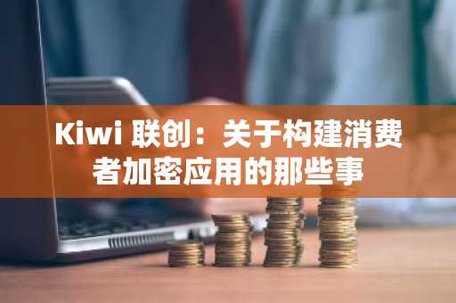 Kiwi 联创：关于构建消费者加密应用的那些事