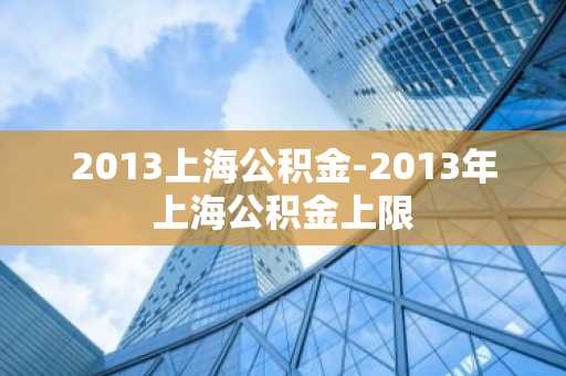 2013上海公积金-2013年上海公积金上限