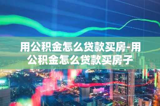 用公积金怎么贷款买房-用公积金怎么贷款买房子