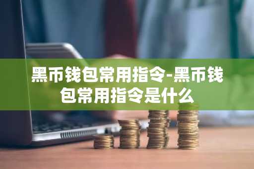 黑币钱包常用指令-黑币钱包常用指令是什么