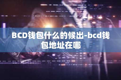 BCD钱包什么的候出-bcd钱包地址在哪
