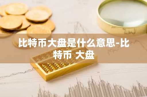 比特币大盘是什么意思-比特币 大盘