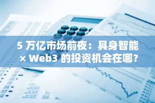 5 万亿市场前夜：具身智能 × Web3 的投资机会在哪？