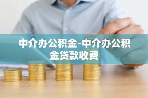 中介办公积金-中介办公积金贷款收费