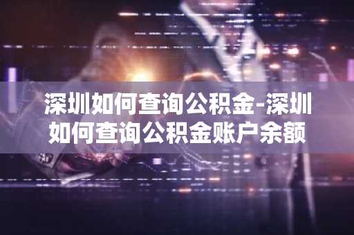深圳如何查询公积金-深圳如何查询公积金账户余额