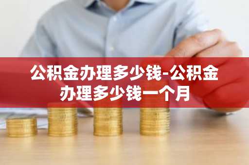 公积金办理多少钱-公积金办理多少钱一个月