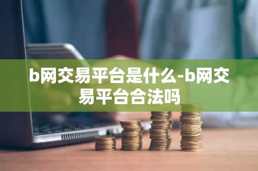 b网交易平台是什么-b网交易平台合法吗