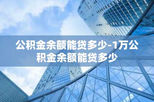 公积金余额能贷多少-1万公积金余额能贷多少