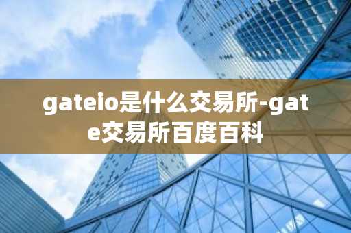 gateio是什么交易所-gate交易所百度百科