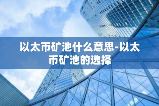 以太币矿池什么意思-以太币矿池的选择