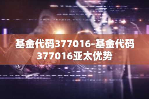基金代码377016-基金代码377016亚太优势