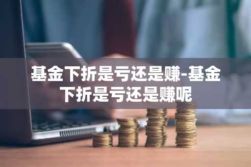 基金下折是亏还是赚-基金下折是亏还是赚呢