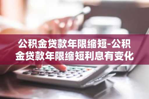 公积金贷款年限缩短-公积金贷款年限缩短利息有变化吗