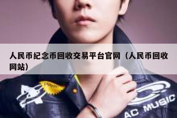 人民币纪念币回收交易平台官网(人民币回收网站)