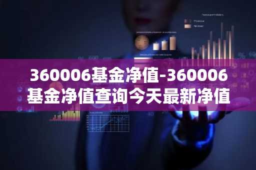 360006基金净值-360006基金净值查询今天最新净值