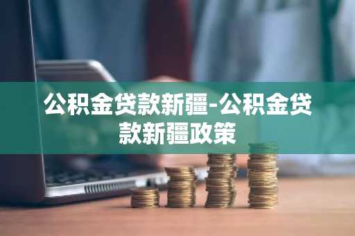 公积金贷款新疆-公积金贷款新疆政策