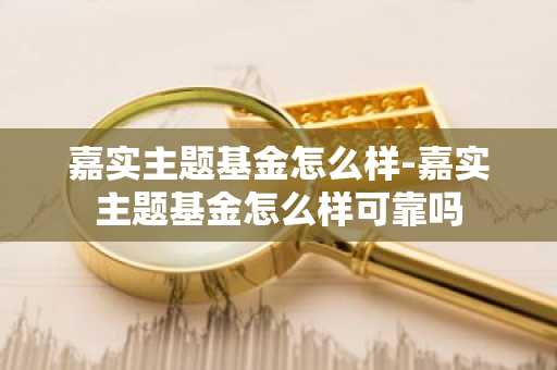 嘉实主题基金怎么样-嘉实主题基金怎么样可靠吗