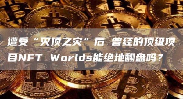 遭受“灭顶之灾”后 曾经的顶级项目NFT Worlds能绝地翻盘吗？
