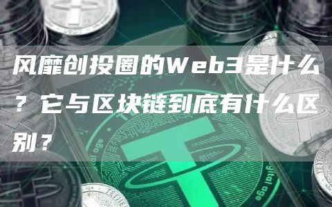 风靡创投圈的Wb3是什么？它与区块链到底有什么区别？