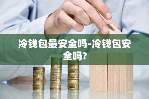 冷钱包最安全吗-冷钱包安全吗?