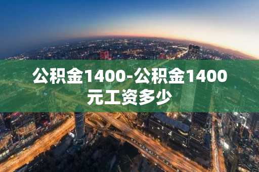 公积金1400-公积金1400元工资多少