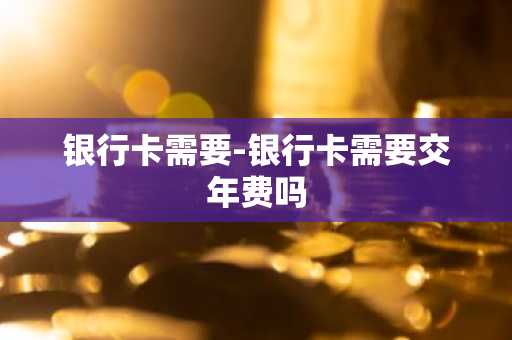 银行卡需要-银行卡需要交年费吗