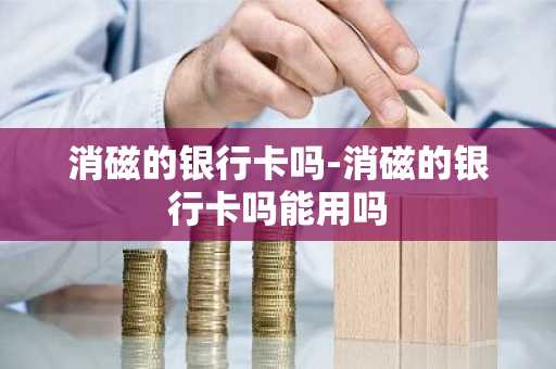 消磁的银行卡吗-消磁的银行卡吗能用吗