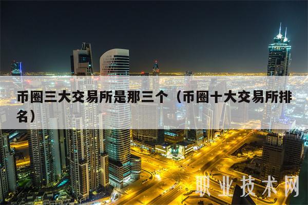币圈三大交易所是那三个（币圈十大交易所排名）