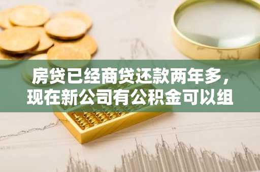 房贷已经商贷还款两年多,现在新公司有公积金可以组合贷款吗?