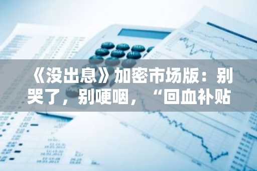 《没出息》加密市场版：别哭了，别哽咽，“回血补贴”已经给你安排上了