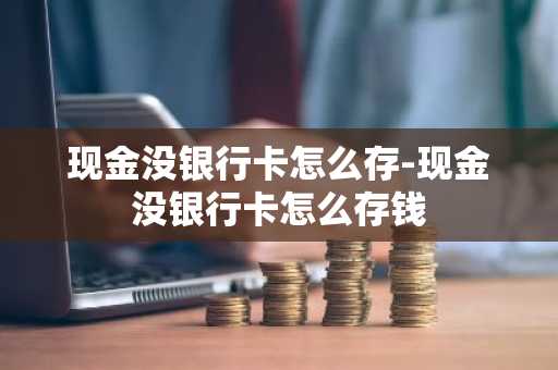 现金没银行卡怎么存-现金没银行卡怎么存钱