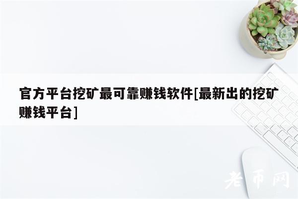 官方平台挖矿最可靠赚钱软件[最新出的挖矿赚钱平台]