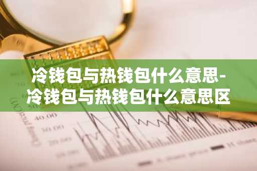 冷钱包与热钱包什么意思-冷钱包与热钱包什么意思区别