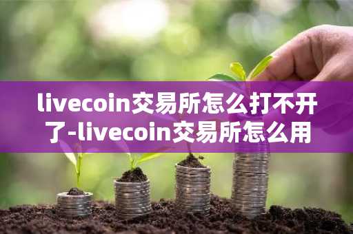 livecoin交易所怎么打不开了-livecoin交易所怎么用