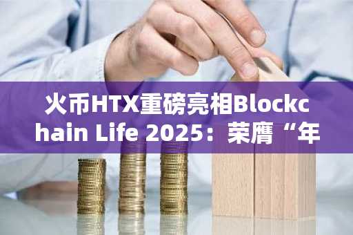 火币HTX重磅亮相Blockchain Life 2025：荣膺“年度最佳Web3风投”引领加密市场新趋势