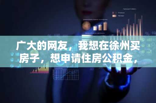 广大的网友，我想在徐州买房子，想申请住房公积金，不知道可以贷款多少？