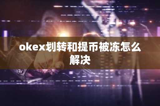 okex划转和提币被冻怎么解决