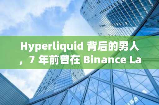 Hyperliquid 背后的男人，7 年前曾在 Binance Labs 孵化营里做学徒