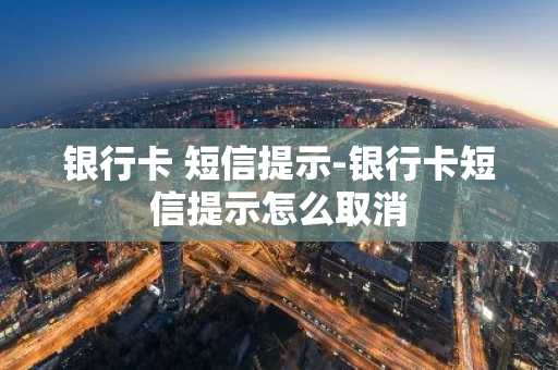 银行卡 短信提示-银行卡短信提示怎么取消