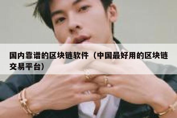 国内靠谱的区块链软件(中国最好用的区块链交易平台)