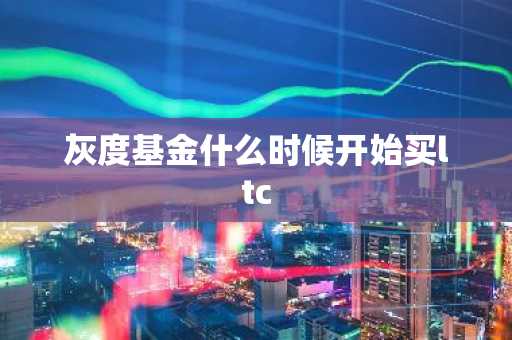 灰度基金什么时候开始买ltc