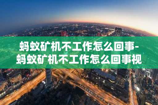 蚂蚁矿机不工作怎么回事-蚂蚁矿机不工作怎么回事视频