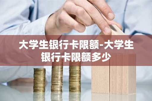 大学生银行卡限额-大学生银行卡限额多少