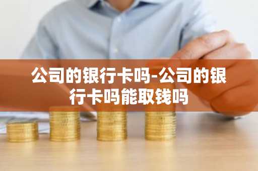 公司的银行卡吗-公司的银行卡吗能取钱吗