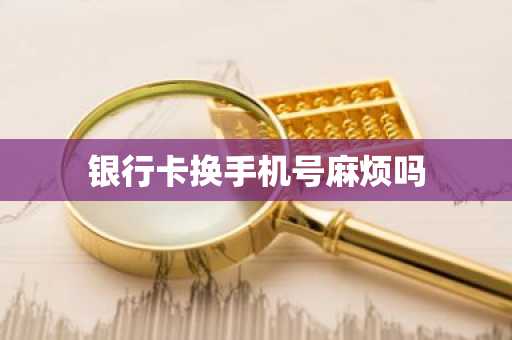 银行卡换手机号麻烦吗