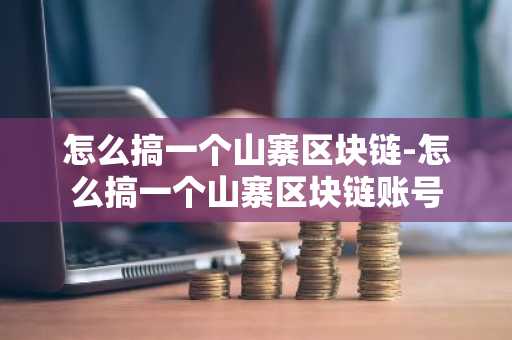 怎么搞一个山寨区块链-怎么搞一个山寨区块链账号