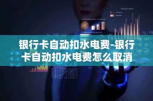 银行卡自动扣水电费-银行卡自动扣水电费怎么取消