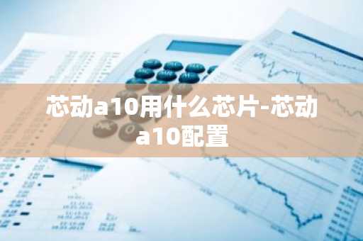 芯动a10用什么芯片-芯动a10配置
