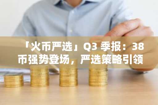 「火币严选」Q3 季报：38 币强势登场，严选策略引领新周期财富效应