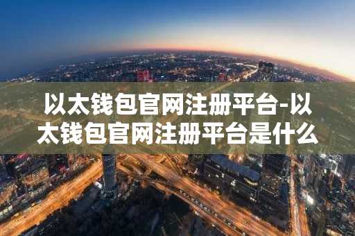 以太钱包官网注册平台-以太钱包官网注册平台是什么